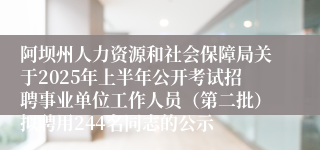 阿坝州人力资源和社会保障局关于2025年上半年公开考试招聘事业单位工作人员（第二批）拟聘用244名同志的公示