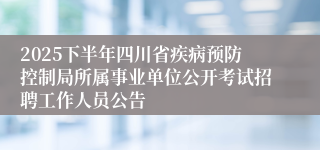 2025下半年四川省疾病预防控制局所属事业单位公开考试招聘工作人员公告