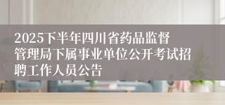 2025下半年四川省药品监督管理局下属事业单位公开考试招聘工作人员公告