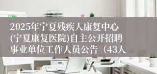 2025年宁夏残疾人康复中心(宁夏康复医院)自主公开招聘事业单位工作人员公告（43人）