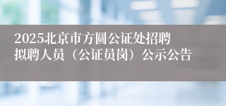 2025北京市方圆公证处招聘拟聘人员（公证员岗）公示公告