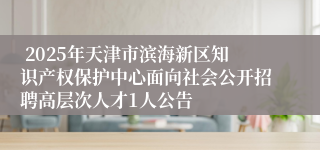  2025年天津市滨海新区知识产权保护中心面向社会公开招聘高层次人才1人公告