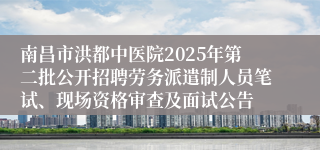南昌市洪都中医院2025年第二批公开招聘劳务派遣制人员笔试、现场资格审查及面试公告