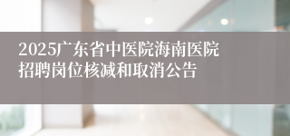 2025广东省中医院海南医院招聘岗位核减和取消公告