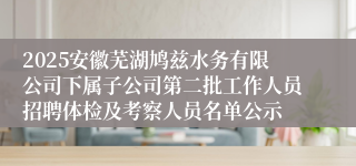 2025安徽芜湖鸠兹水务有限公司下属子公司第二批工作人员招聘体检及考察人员名单公示