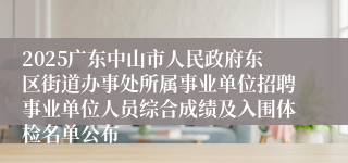 2025广东中山市人民政府东区街道办事处所属事业单位招聘事业单位人员综合成绩及入围体检名单公布