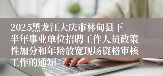 2025黑龙江大庆市林甸县下半年事业单位招聘工作人员政策性加分和年龄放宽现场资格审核工作的通知