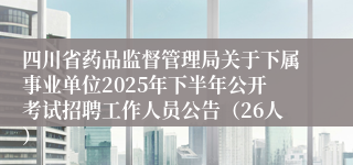 四川省药品监督管理局关于下属事业单位2025年下半年公开考试招聘工作人员公告（26人）
