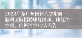 2022广东广州医科大学附属脑科医院招聘康复医师、康复治疗师、内科医生12人公告