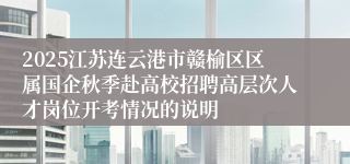 2025江苏连云港市赣榆区区属国企秋季赴高校招聘高层次人才岗位开考情况的说明