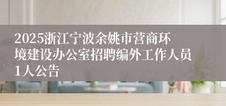2025浙江宁波余姚市营商环境建设办公室招聘编外工作人员1人公告
