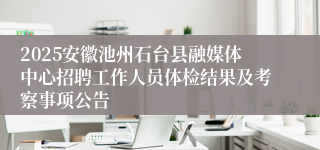 2025安徽池州石台县融媒体中心招聘工作人员体检结果及考察事项公告