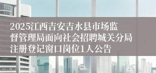 2025江西吉安吉水县市场监督管理局面向社会招聘城关分局注册登记窗口岗位1人公告