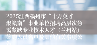 2025江西赣州市“十万英才聚赣南”事业单位招聘高层次急需紧缺专业技术人才（兰州站）签约人员名单及其他有关事项公告