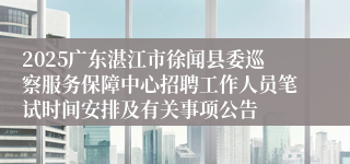 2025广东湛江市徐闻县委巡察服务保障中心招聘工作人员笔试时间安排及有关事项公告