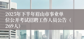2025年下半年眉山市事业单位公开考试招聘工作人员公告（269人）