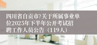 四川省自贡市?关于所属事业单位2025年下半年公开考试招聘工作人员公告（119人）