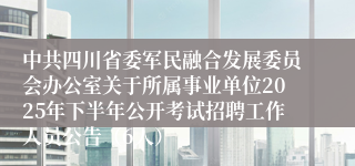 中共四川省委军民融合发展委员会办公室关于所属事业单位2025年下半年公开考试招聘工作人员公告（6人）