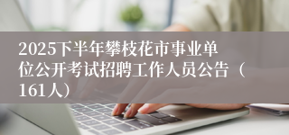 2025下半年攀枝花市事业单位公开考试招聘工作人员公告（161人）