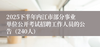2025下半年内江市部分事业单位公开考试招聘工作人员的公告（240人）