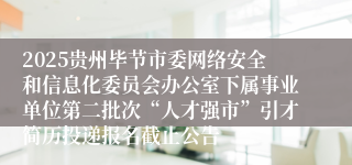 2025贵州毕节市委网络安全和信息化委员会办公室下属事业单位第二批次“人才强市”引才简历投递报名截止公告
