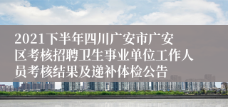 2021下半年四川广安市广安区考核招聘卫生事业单位工作人员考核结果及递补体检公告