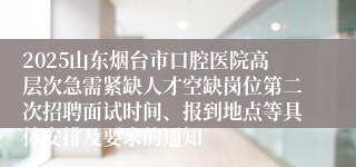 2025山东烟台市口腔医院高层次急需紧缺人才空缺岗位第二次招聘面试时间、报到地点等具体安排及要求的通知                  