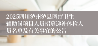 2025四川泸州泸县医疗卫生辅助岗项目人员招募递补体检人员名单及有关事宜的公告