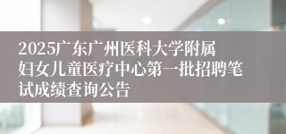 2025广东广州医科大学附属妇女儿童医疗中心第一批招聘笔试成绩查询公告