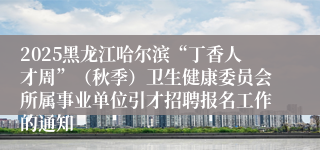 2025黑龙江哈尔滨“丁香人才周”（秋季）卫生健康委员会所属事业单位引才招聘报名工作的通知