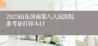 2025山东济南第八人民医院准考证打印入口