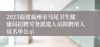 2025福建福州市马尾卫生健康局招聘劳务派遣人员拟聘用人员名单公示