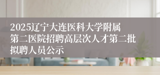 2025辽宁大连医科大学附属第二医院招聘高层次人才第二批拟聘人员公示
