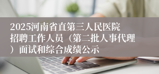2025河南省直第三人民医院招聘工作人员（第二批人事代理）面试和综合成绩公示