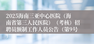 2025海南三亚中心医院（海南省第三人民医院）（考核）招聘员额制工作人员公告（第9号）