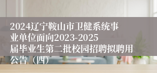 2024辽宁鞍山市卫健系统事业单位面向2023-2025届毕业生第二批校园招聘拟聘用公告（四）