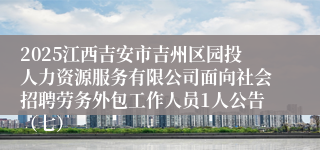 2025江西吉安市吉州区园投人力资源服务有限公司面向社会招聘劳务外包工作人员1人公告（七）