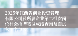 2025年江西省创业投资管理有限公司及所属企业第二批次岗位社会招聘笔试成绩查询及面试入围名单公告
