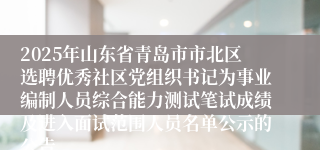 2025年山东省青岛市市北区选聘优秀社区党组织书记为事业编制人员综合能力测试笔试成绩及进入面试范围人员名单公示的公告