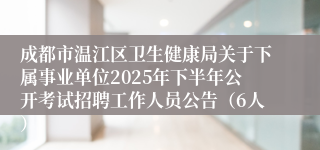 成都市温江区卫生健康局关于下属事业单位2025年下半年公开考试招聘工作人员公告（6人）