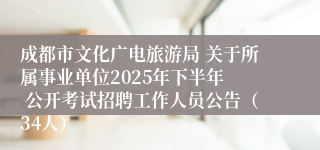 成都市文化广电旅游局 关于所属事业单位2025年下半年  公开考试招聘工作人员公告（34人）