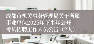 成都市机关事务管理局关于所属事业单位2025年下半年公开考试招聘工作人员公告（2人）