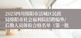 2025四川绵阳市涪城区民政局绵阳市社会福利院招聘编外/后勤人员体检合格名单（第一批）和综合考察有关事项的公告