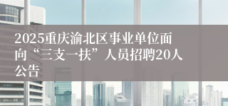 2025重庆渝北区事业单位面向“三支一扶”人员招聘20人公告