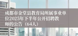 成都市金堂县教育局所属事业单位2025年下半年公开招聘教师的公告（64人）