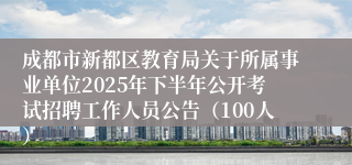 成都市新都区教育局关于所属事业单位2025年下半年公开考试招聘工作人员公告(100人)