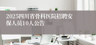 2025四川省骨科医院招聘安保人员10人公告