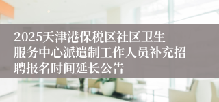 2025天津港保税区社区卫生服务中心派遣制工作人员补充招聘报名时间延长公告
