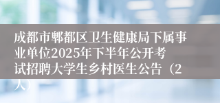 成都市郫都区卫生健康局下属事业单位2025年下半年公开考试招聘大学生乡村医生公告（2人）
