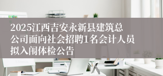 2025江西吉安永新县建筑总公司面向社会招聘1名会计人员拟入闱体检公告